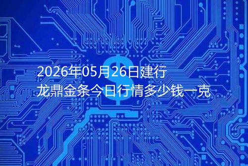 2026年05月26日建行龙鼎金条今日行情多少钱一克