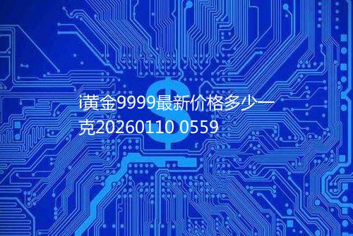 i黄金9999最新价格多少一克20260110 0559