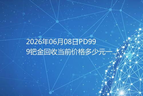 2026年06月08日PD999钯金回收当前价格多少元一克