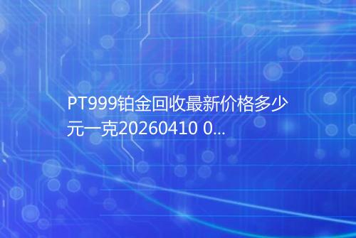 PT999铂金回收最新价格多少元一克20260410 0320