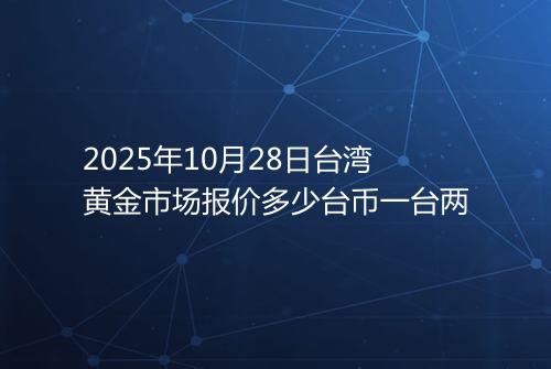 2025年10月28日台湾黄金市场报价多少台币一台两