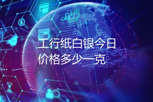 工行纸白银今日价格多少一克