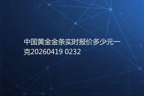 中国黄金金条实时报价多少元一克20260419 0232