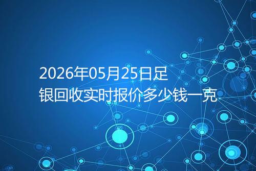 2026年05月25日足银回收实时报价多少钱一克
