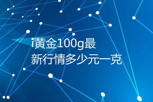 i黄金100g最新行情多少元一克