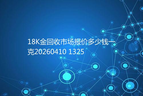 18K金回收市场报价多少钱一克20260410 1325
