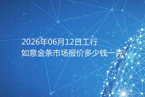 2026年06月12日工行如意金条市场报价多少钱一克