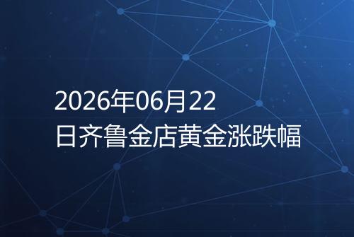 2026年06月22日齐鲁金店黄金涨跌幅