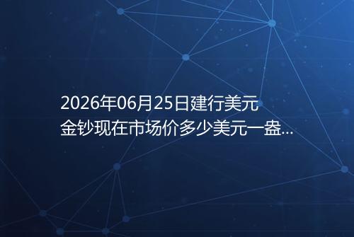 2026年06月25日建行美元金钞现在市场价多少美元一盎司