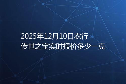 2025年12月10日农行传世之宝实时报价多少一克