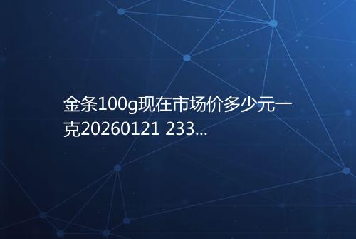金条100g现在市场价多少元一克20260121 2331