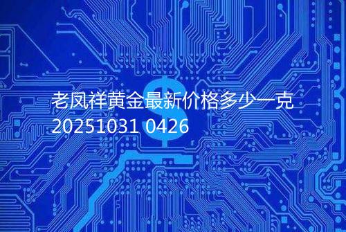 老凤祥黄金最新价格多少一克20251031 0426