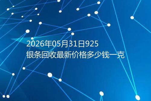 2026年05月31日925银条回收最新价格多少钱一克