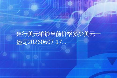 建行美元铂钞当前价格多少美元一盎司20260607 1724