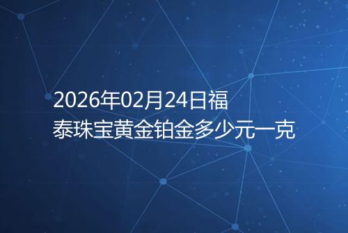 2026年02月24日福泰珠宝黄金铂金多少元一克