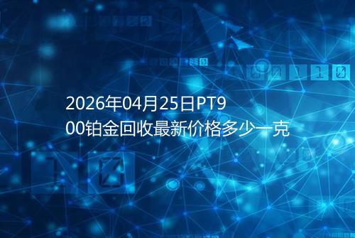 2026年04月25日PT900铂金回收最新价格多少一克