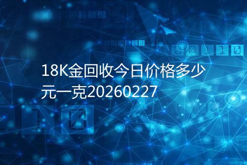 18K金回收今日价格多少元一克20260227