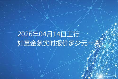 2026年04月14日工行如意金条实时报价多少元一克