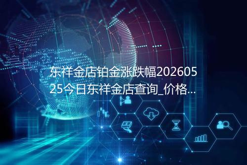 东祥金店铂金涨跌幅20260525今日东祥金店查询_价格一览表2026年05月25日 0239