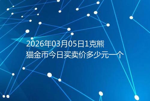 2026年03月05日1克熊猫金币今日买卖价多少元一个