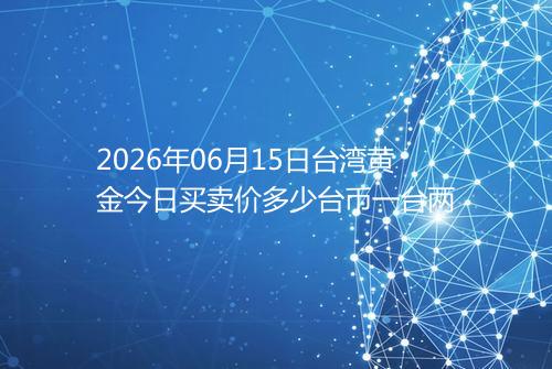 2026年06月15日台湾黄金今日买卖价多少台币一台两