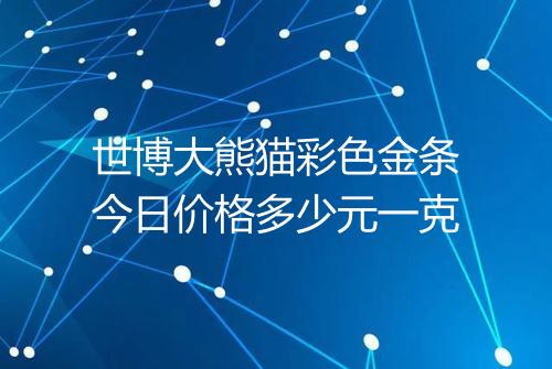 世博大熊猫彩色金条今日价格多少元一克