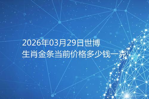 2026年03月29日世博生肖金条当前价格多少钱一克