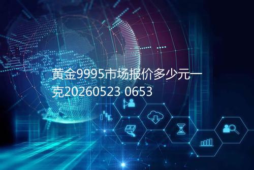 黄金9995市场报价多少元一克20260523 0653