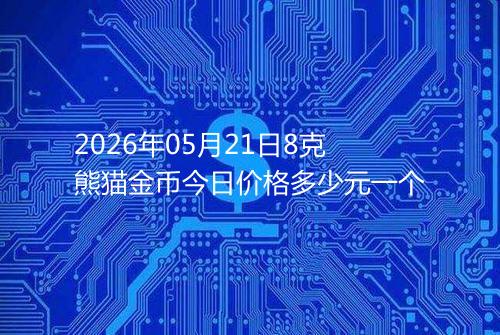 2026年05月21日8克熊猫金币今日价格多少元一个