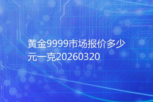 黄金9999市场报价多少元一克20260320
