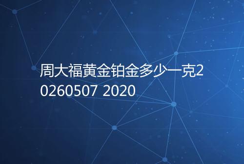 周大福黄金铂金多少一克20260507 2020