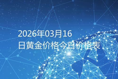 2026年03月16日黄金价格今日价格表