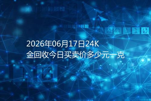 2026年06月17日24K金回收今日买卖价多少元一克
