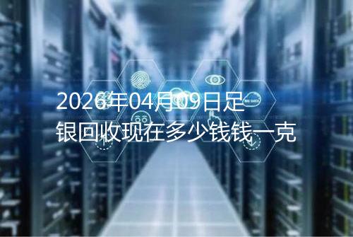 2026年04月09日足银回收现在多少钱钱一克