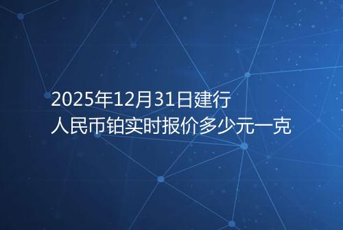 2025年12月31日建行人民币铂实时报价多少元一克