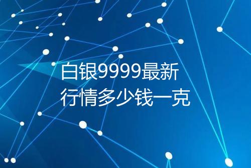 白银9999最新行情多少钱一克