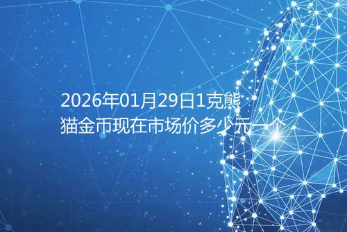 2026年01月29日1克熊猫金币现在市场价多少元一个