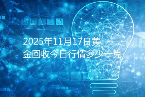 2025年11月17日黄金回收今日行情多少一克