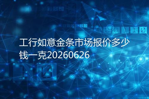 工行如意金条市场报价多少钱一克20260626