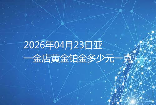 2026年04月23日亚一金店黄金铂金多少元一克
