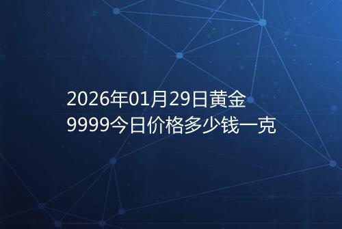 2026年01月29日黄金9999今日价格多少钱一克