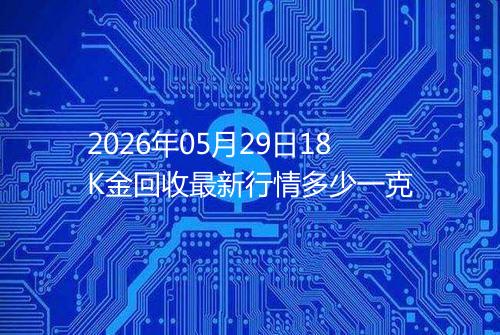 2026年05月29日18K金回收最新行情多少一克