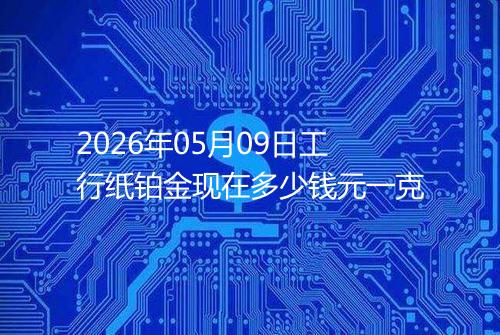 2026年05月09日工行纸铂金现在多少钱元一克
