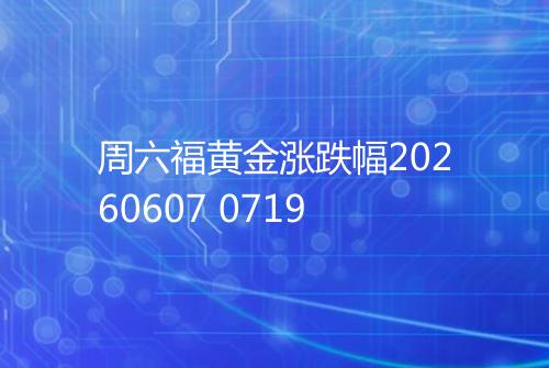 周六福黄金涨跌幅20260607 0719
