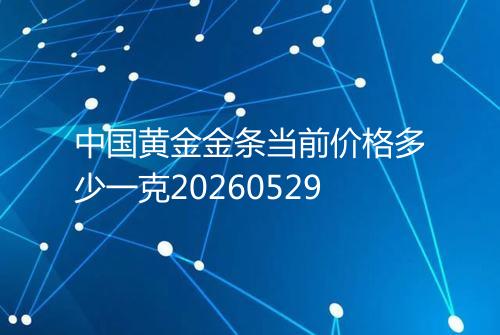 中国黄金金条当前价格多少一克20260529