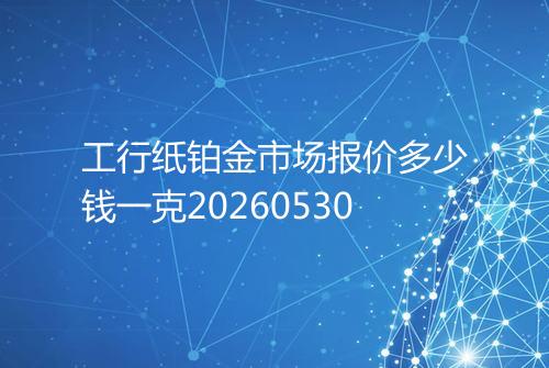 工行纸铂金市场报价多少钱一克20260530