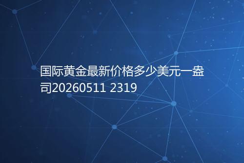 国际黄金最新价格多少美元一盎司20260511 2319