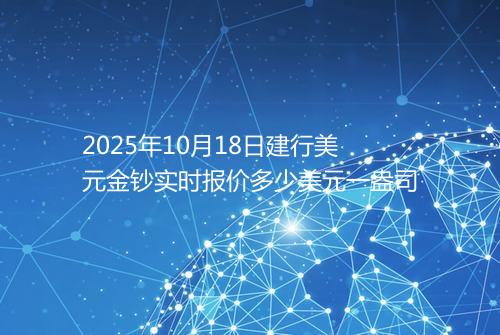 2025年10月18日建行美元金钞实时报价多少美元一盎司