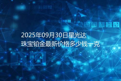 2025年09月30日星光达珠宝铂金最新价格多少钱一克