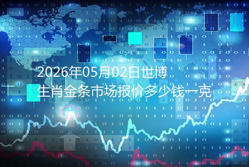 2026年05月02日世博生肖金条市场报价多少钱一克